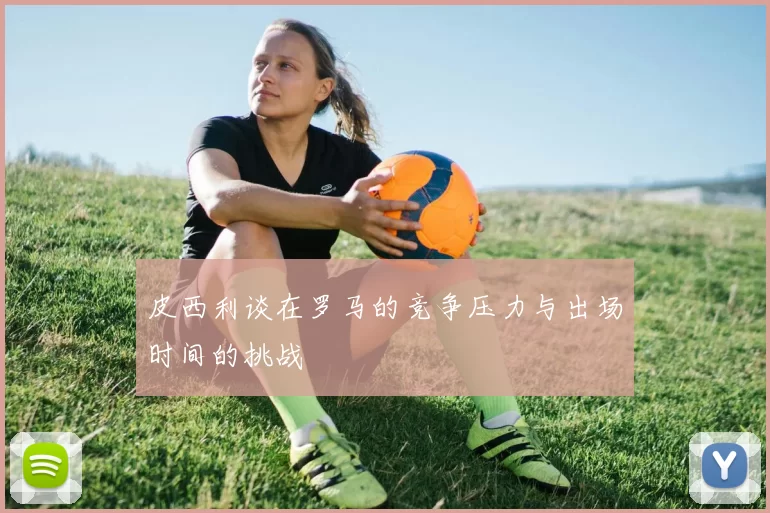 皮西利谈在罗马的竞争压力与出场时间的挑战