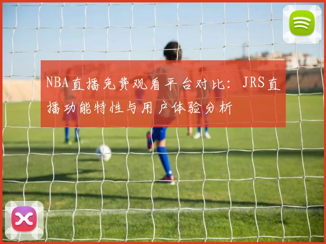 NBA直播免费观看平台对比:JRS直播功能特性与用户体验分析