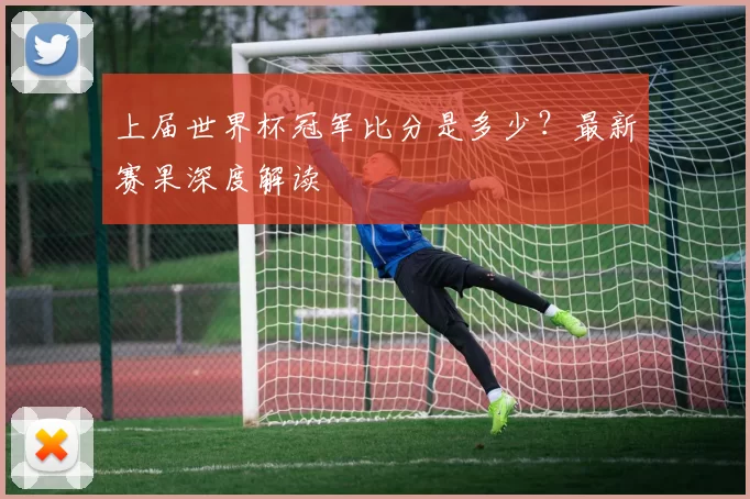 上届世界杯冠军比分是多少？最新赛果深度解读