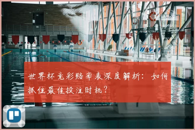 世界杯竞彩赔率表深度解析：如何抓住最佳投注时机？
