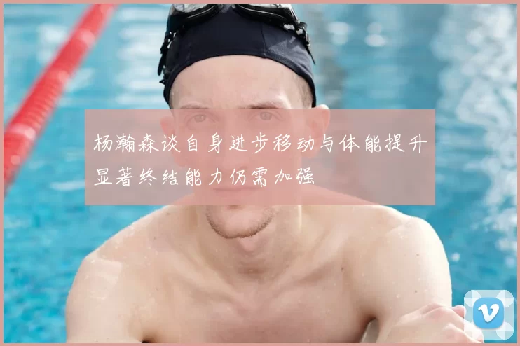 杨瀚森谈自身进步移动与体能提升显著终结能力仍需加强