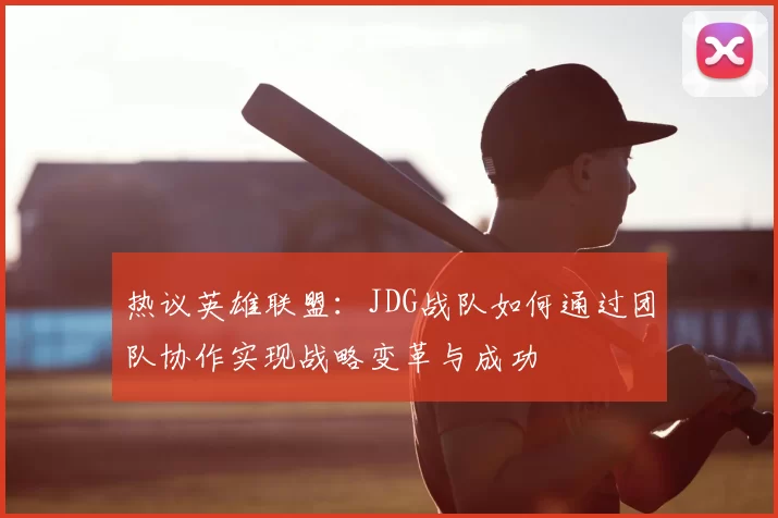 热议英雄联盟:JDG战队如何通过团队协作实现战略变革与成功
