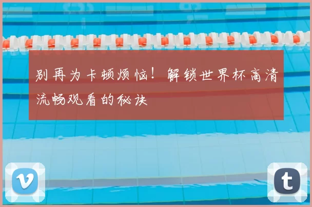 别再为卡顿烦恼！解锁世界杯高清流畅观看的秘诀