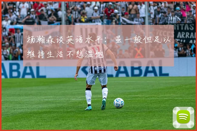 杨瀚森谈英语水平:虽一般但足以维持生活不愁温饱