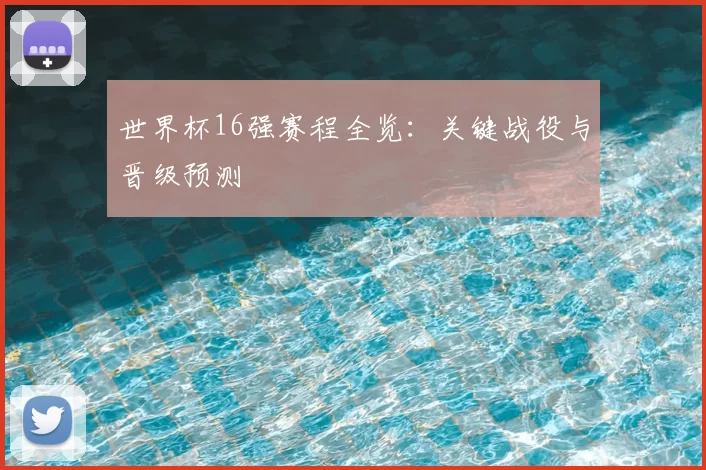 世界杯16强赛程全览：关键战役与晋级预测