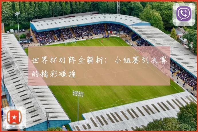 世界杯对阵全解析：小组赛到决赛的精彩碰撞