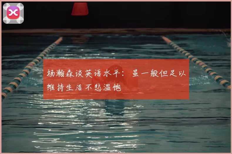 杨瀚森谈英语水平:虽一般但足以维持生活不愁温饱