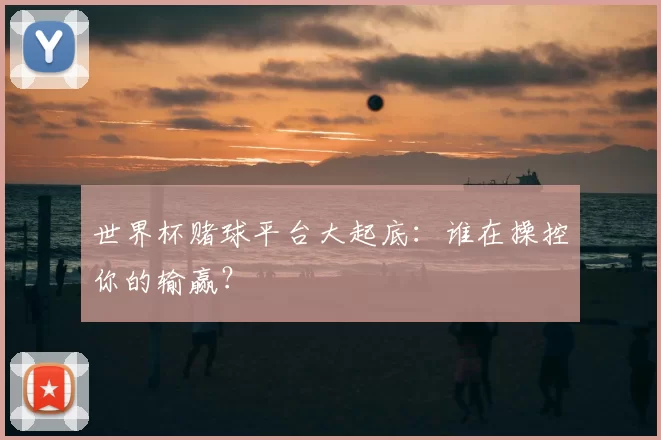世界杯赌球平台大起底：谁在操控你的输赢？