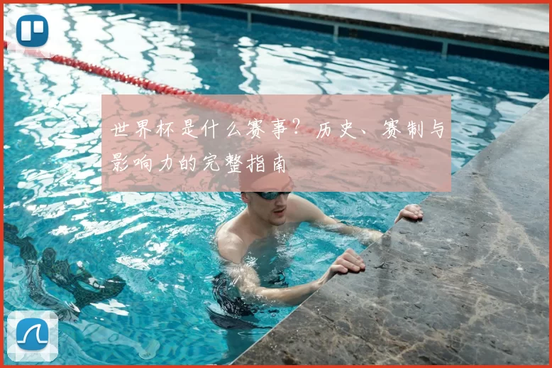 世界杯是什么赛事？历史、赛制与影响力的完整指南