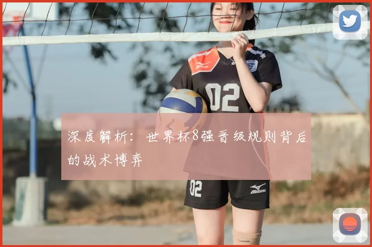 深度解析:世界杯8强晋级规则背后的战术博弈