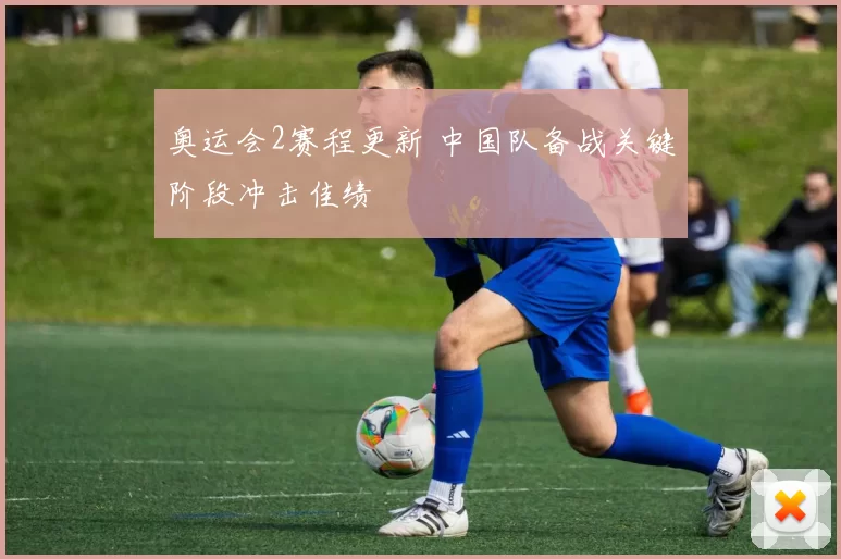 奥运会2赛程更新 中国队备战关键阶段冲击佳绩