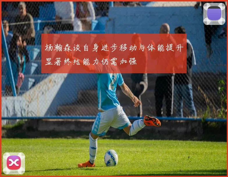杨瀚森谈自身进步移动与体能提升显著终结能力仍需加强
