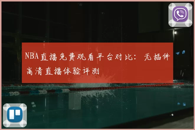 NBA直播免费观看平台对比：无插件高清直播体验评测