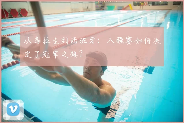 从乌拉圭到西班牙:八强赛如何决定了冠军之路?