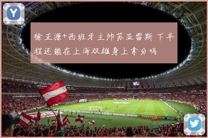 徐正源+西班牙主帅苏亚雷斯 下半程还能在上海双雄身上拿分吗