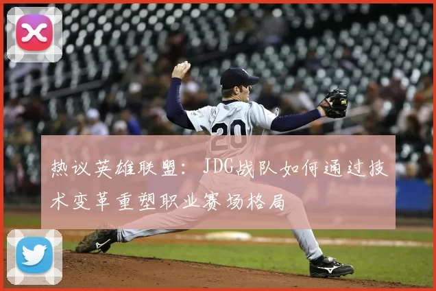 热议英雄联盟:JDG战队如何通过技术变革重塑职业赛场格局