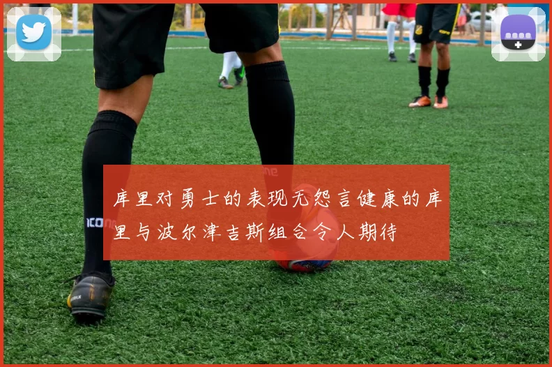 库里对勇士的表现无怨言健康的库里与波尔津吉斯组合令人期待
