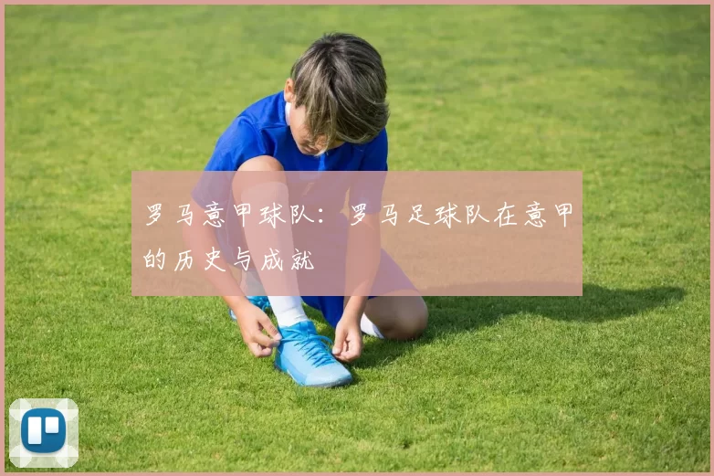 罗马意甲球队:罗马足球队在意甲的历史与成就