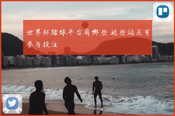 世界杯赌球平台有哪些 这些站点可参与投注