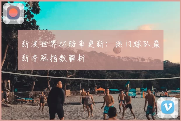 新浪世界杯赔率更新:热门球队最新夺冠指数解析