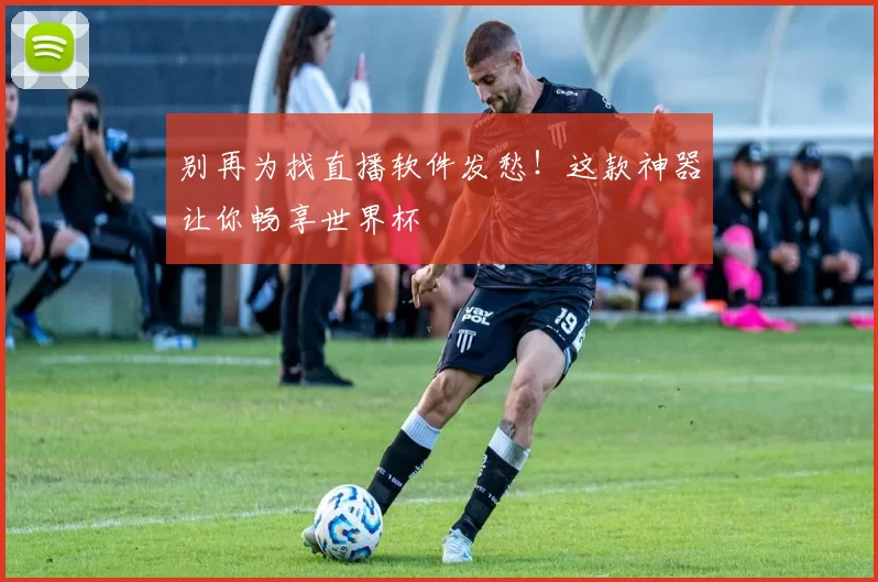 别再为找直播软件发愁!这款神器让你畅享世界杯