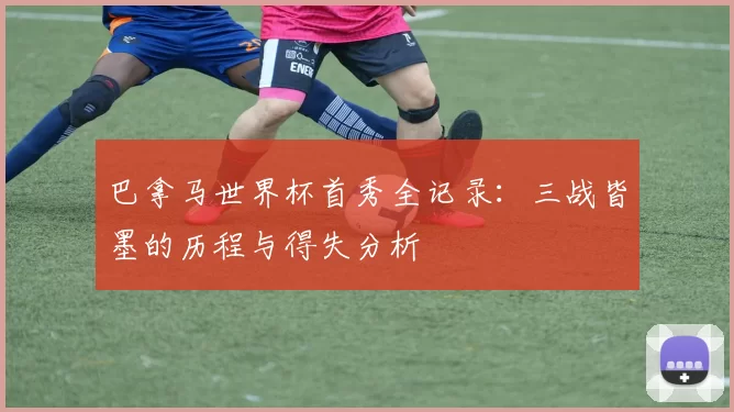 巴拿马世界杯首秀全记录:三战皆墨的历程与得失分析