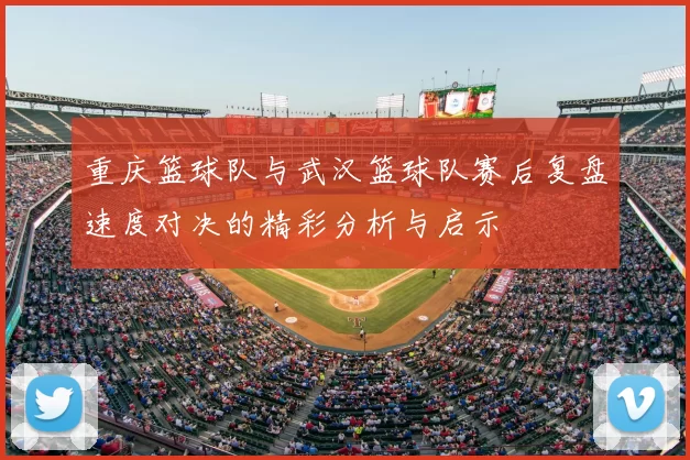 重庆篮球队与武汉篮球队赛后复盘速度对决的精彩分析与启示