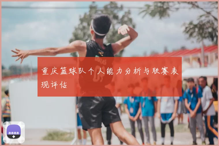 重庆篮球队个人能力分析与联赛表现评估