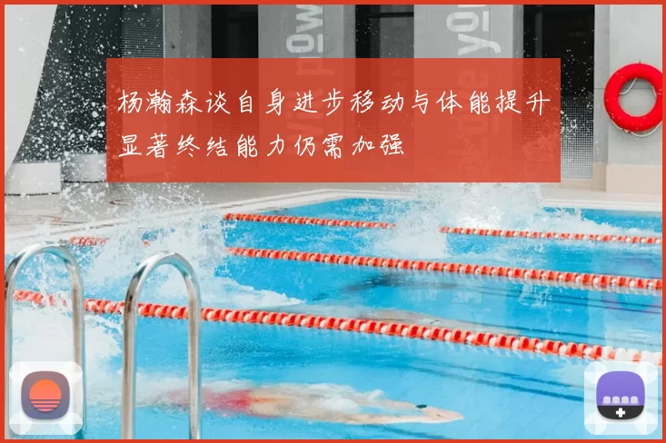 杨瀚森谈自身进步移动与体能提升显著终结能力仍需加强