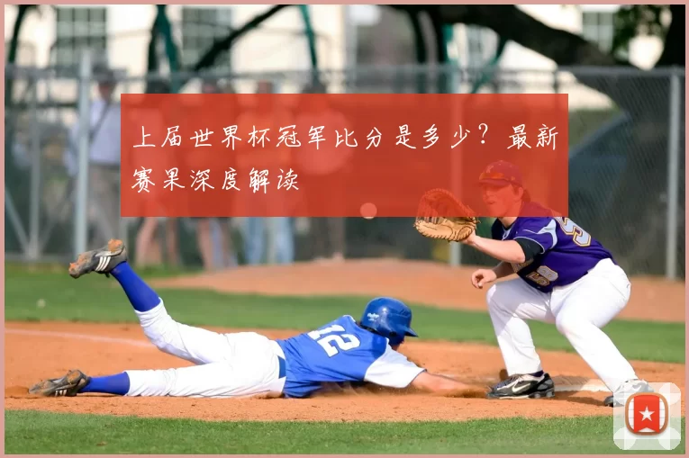 上届世界杯冠军比分是多少？最新赛果深度解读