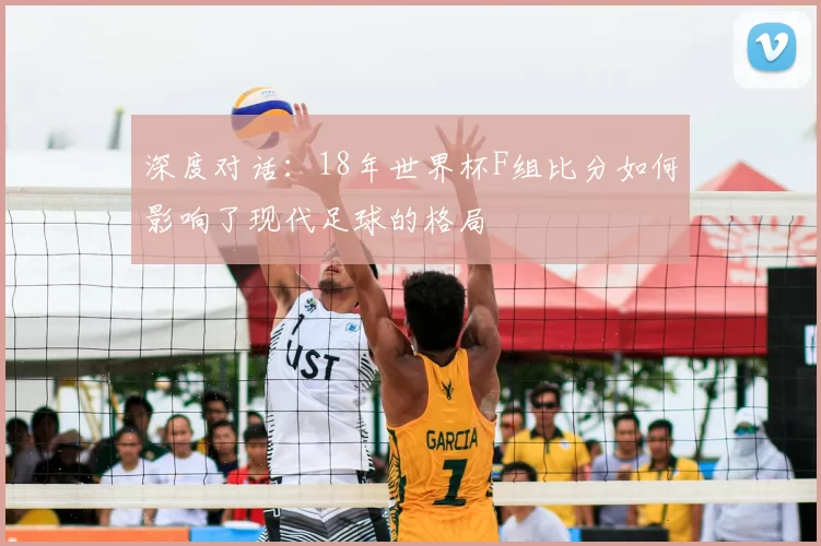 深度对话：18年世界杯F组比分如何影响了现代足球的格局