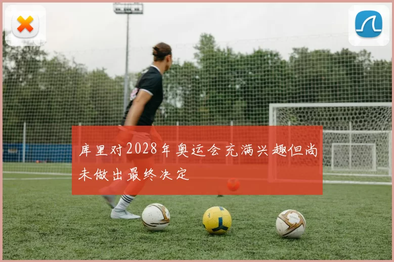 库里对2028年奥运会充满兴趣但尚未做出最终决定