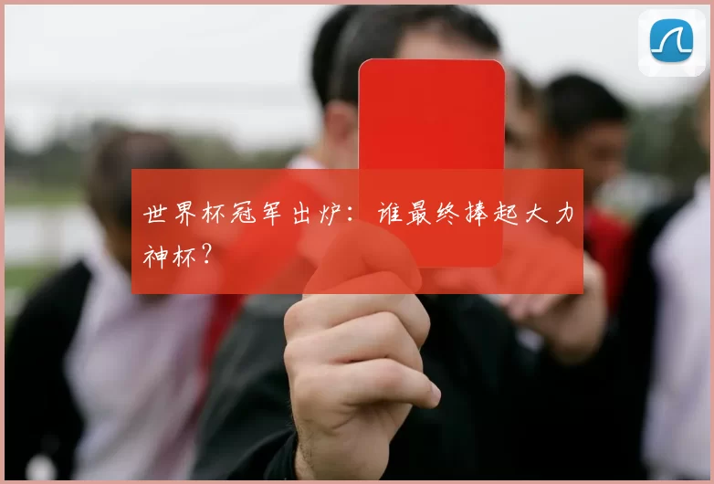 世界杯冠军出炉:谁最终捧起大力神杯?