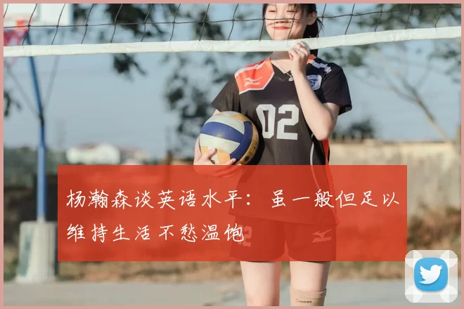 杨瀚森谈英语水平：虽一般但足以维持生活不愁温饱
