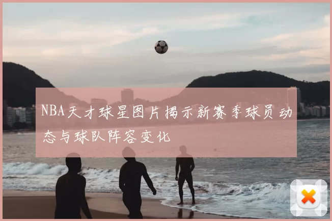 NBA天才球星图片揭示新赛季球员动态与球队阵容变化