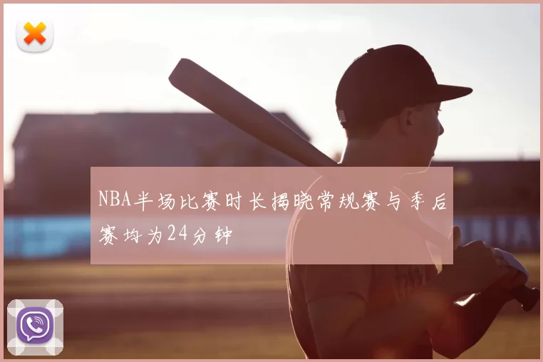 NBA半场比赛时长揭晓常规赛与季后赛均为24分钟