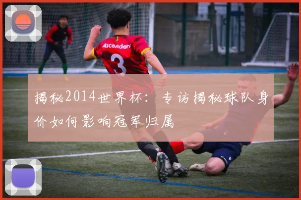 揭秘2014世界杯:专访揭秘球队身价如何影响冠军归属