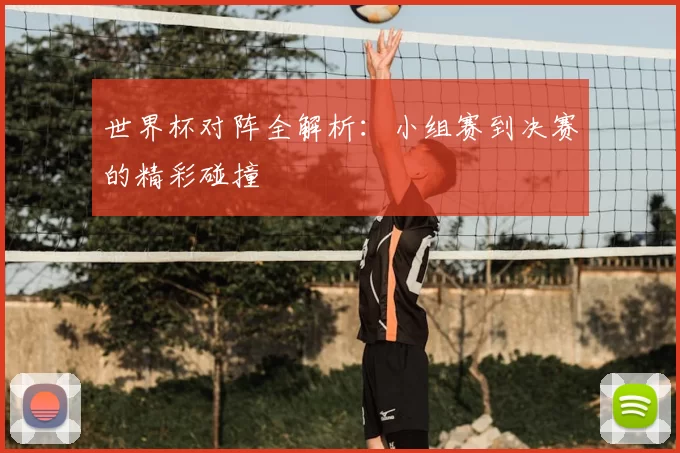 世界杯对阵全解析：小组赛到决赛的精彩碰撞