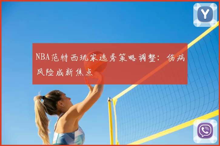 NBA范特西玩家选秀策略调整：伤病风险成新焦点