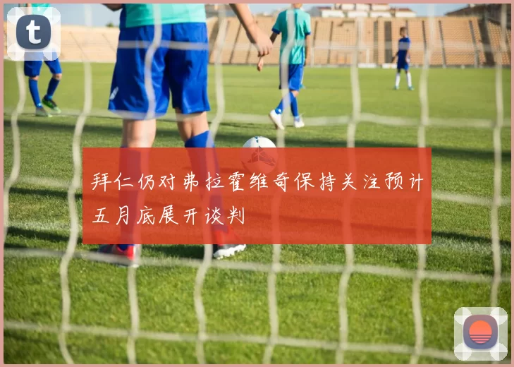 拜仁仍对弗拉霍维奇保持关注预计五月底展开谈判