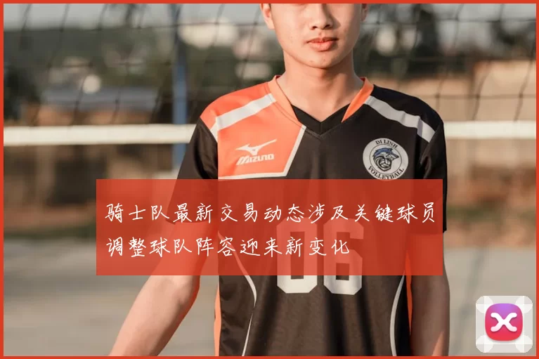 骑士队最新交易动态涉及关键球员调整球队阵容迎来新变化