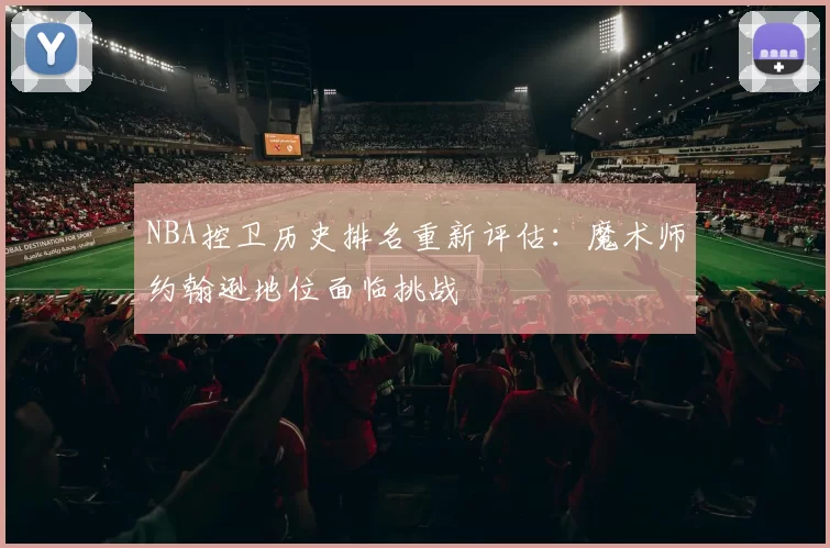 NBA控卫历史排名重新评估:魔术师约翰逊地位面临挑战