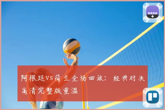 阿根廷vs荷兰全场回放：经典对决高清完整版重温