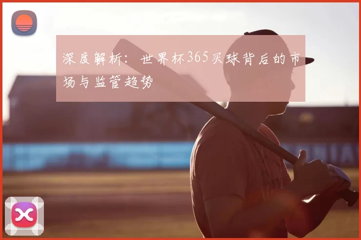深度解析：世界杯365买球背后的市场与监管趋势