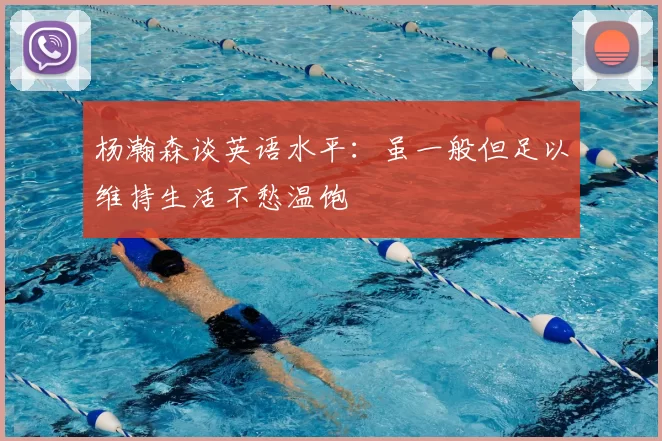 杨瀚森谈英语水平：虽一般但足以维持生活不愁温饱