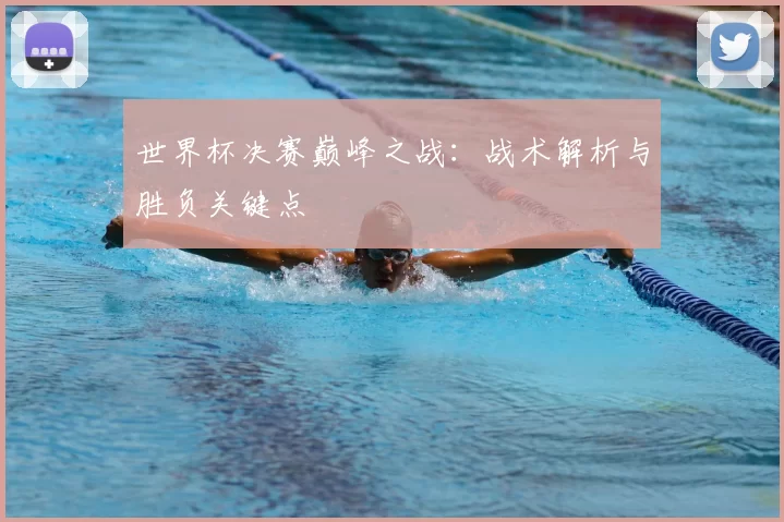 世界杯决赛巅峰之战:战术解析与胜负关键点