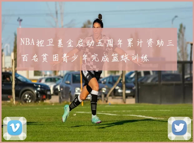 NBA控卫基金启动五周年累计资助三百名贫困青少年完成篮球训练