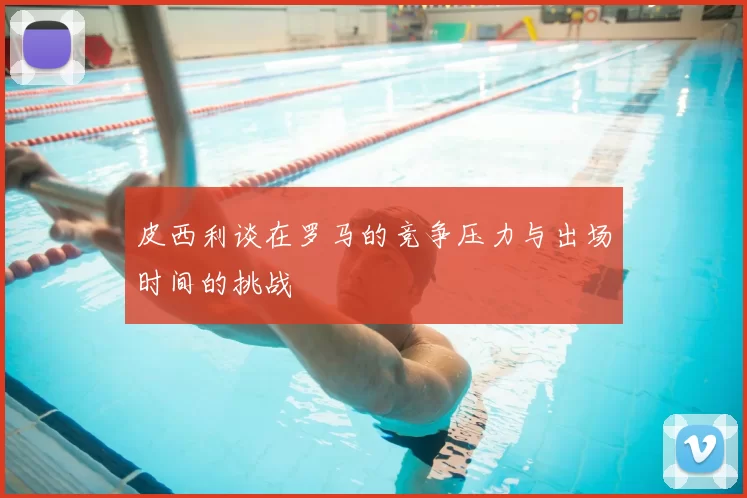 皮西利谈在罗马的竞争压力与出场时间的挑战