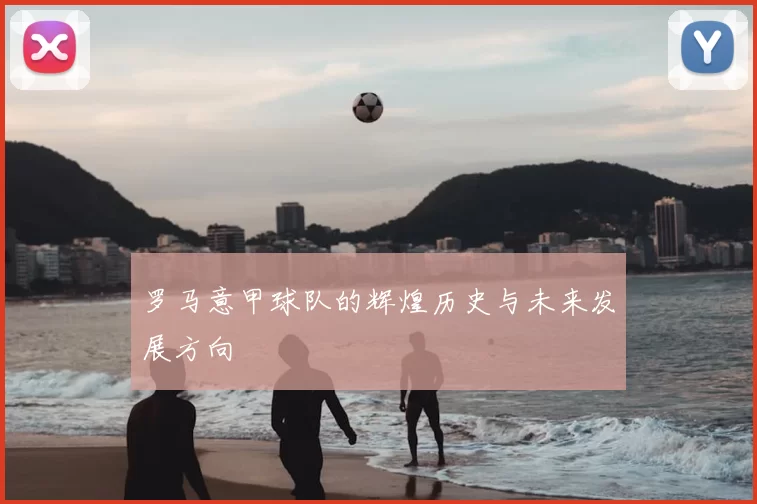 罗马意甲球队的辉煌历史与未来发展方向