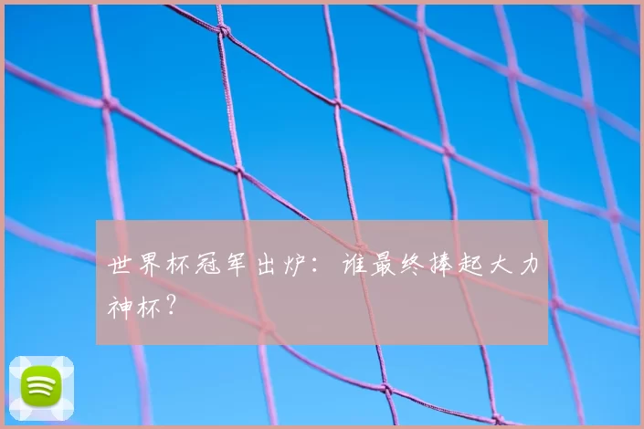 世界杯冠军出炉：谁最终捧起大力神杯？